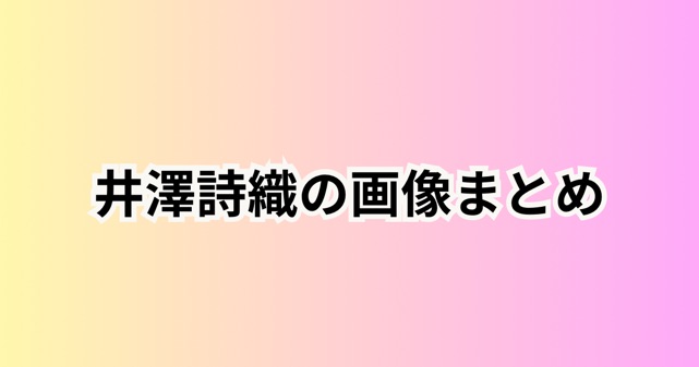 井澤詩織の画像まとめ