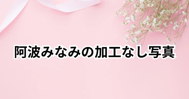 加工なし写真が話題！阿波みなみの炎上対応と魅力とは？