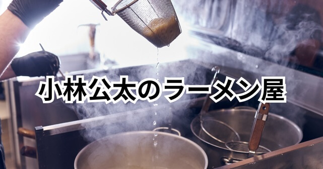 小林公太のラーメン屋はどこ？
