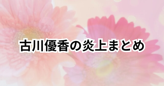 【古川優香の炎上まとめ】過去の騒動＆現在の活動は？
