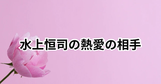 水上恒司の熱愛の相手は誰？九里聖莉奈の名前が浮上する理由を徹底整理