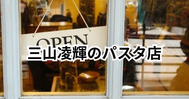 三山凌輝のあんかけパスタ店はどこ？オープン日はいつ？場所や経緯をわかりやすく解説