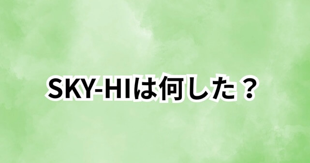 【何した？】SKY-HI（日高光啓）に何があった？内容をわかりやすく整理