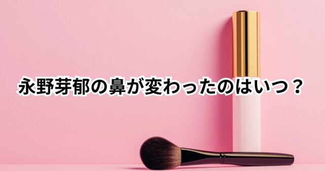 永野芽郁の鼻は変わった？いつから言われ始めたのか時系列で検証