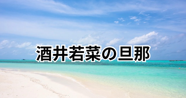 酒井若菜に旦那(夫)はいる？結婚してるの？現在の状況や過去の恋愛について解説