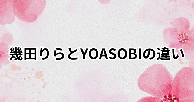 幾田りらとYOASOBIの違いは？やめたって本当？噂の理由をわかりやすく解説！