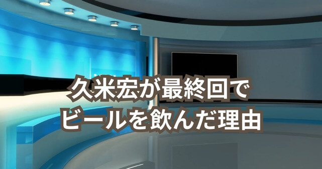 久米宏が報ステ最終回でビールを飲んだ理由は？何があったのか分かりやすく解説