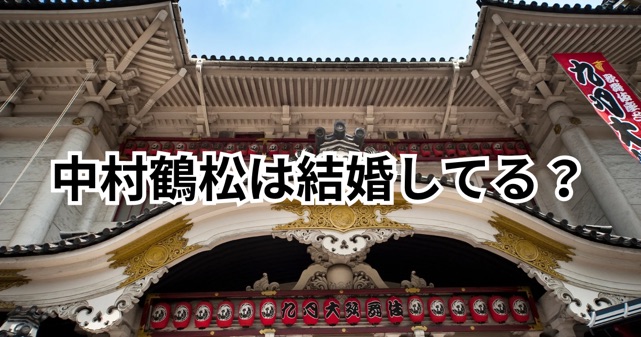 中村鶴松は結婚している？経歴プロフィールまとめ！本名・学歴・結婚の有無も調査