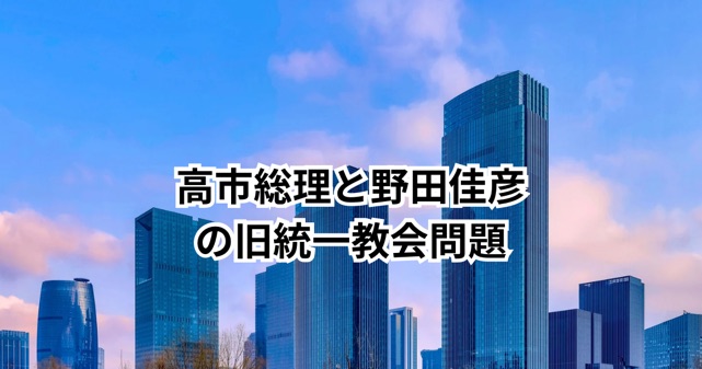 高市早苗総理と野田佳彦の旧統一教会問題は別件｜何が違うのか時系列で整理