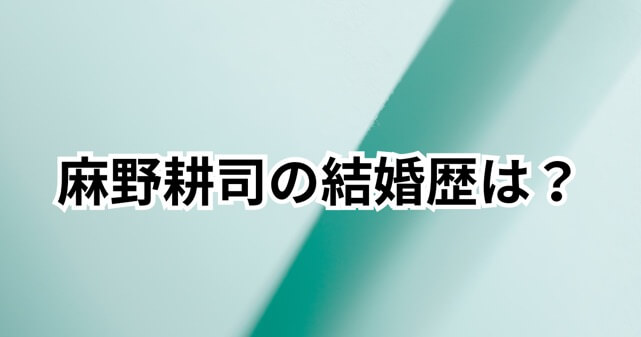 麻野耕司の結婚歴は？前妻や子供との関係・経歴まで徹底解説
