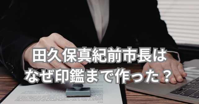 田久保真紀前市長はなぜ印鑑まで作った？どうやって入手したのかと罪の重さを解説