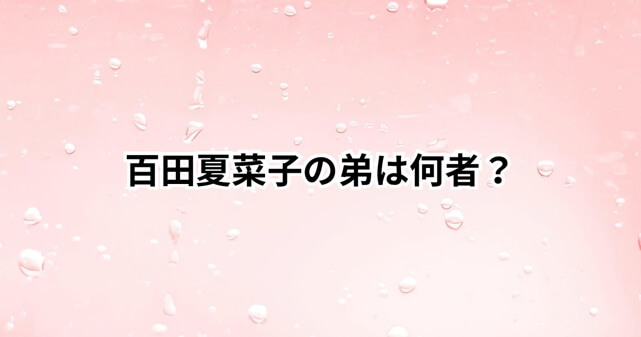 百田夏菜子の弟は何者？永野芽郁マネージャーの“お騒がせ”騒動と退社理由を解説