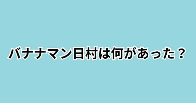 バナナマン日村は何があった？体調不良で休養の理由や病気の可能性・復帰時期を解説