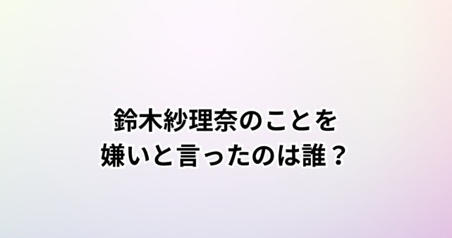 鈴木紗理奈のことを「嫌い」と言ったのは誰?理由や番組内容を調査