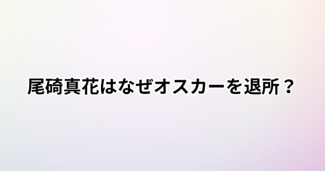 尾碕真花はなぜオスカーを退所?契約トラブルや双方の主張をわかりやすく整理