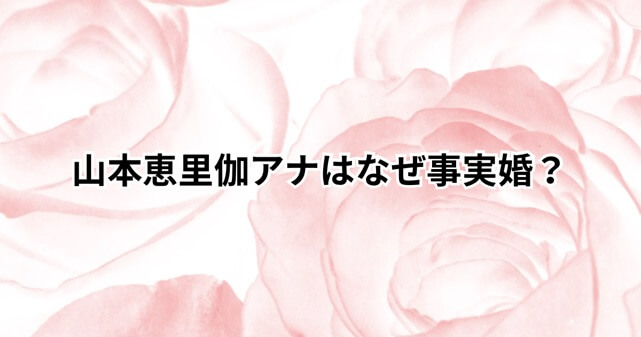 山本恵里伽アナはなぜ事実婚を選んだ？法律婚にしなかった理由を解説