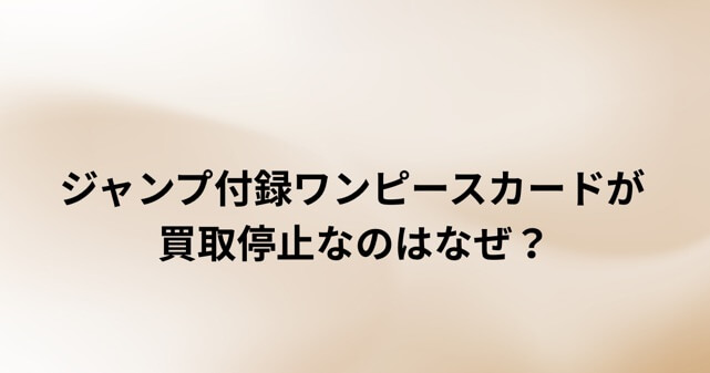 ジャンプ付録ワンピースカードが買取停止なのはなぜ？異例の対応となった理由を解説