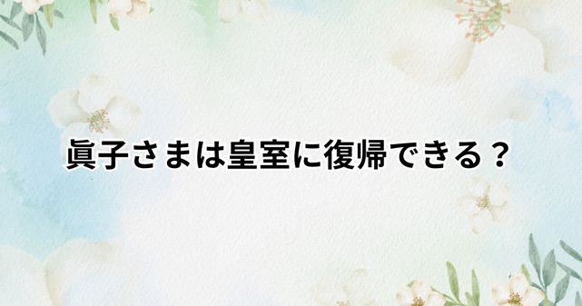 眞子さまは皇室に復帰できる？皇室典範改正案でどう変わるのか解説