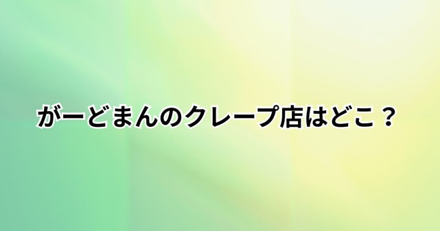 がーどまんのクレープ店はどこ？原宿の店名や撮影禁止で炎上した理由を調査
