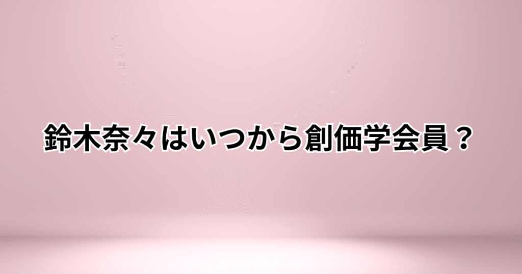 鈴木奈々は創価学会員でいつから？宗教3世で元旦那も入会していた！