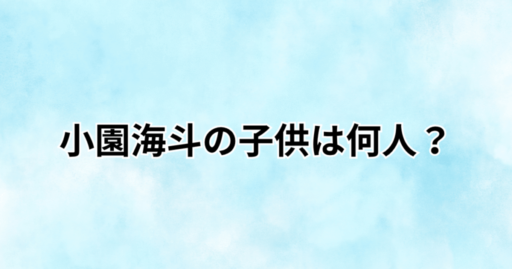 小園海斗の子供は何人？娘2人で長女は連れ子？渡辺リサとの家族構成を調査