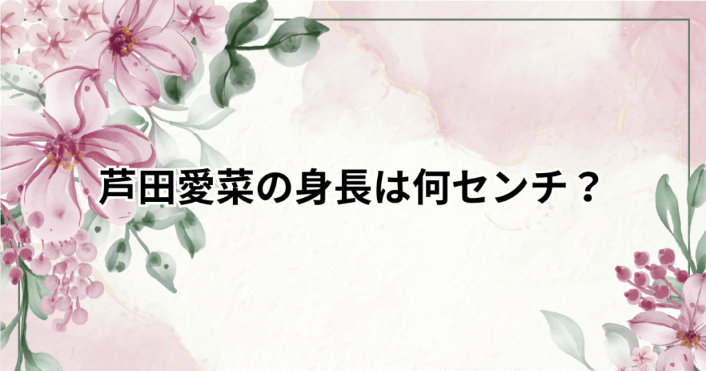 【画像】芦田愛菜の身長は何センチ？高橋文哉との身長差から現在を検証！