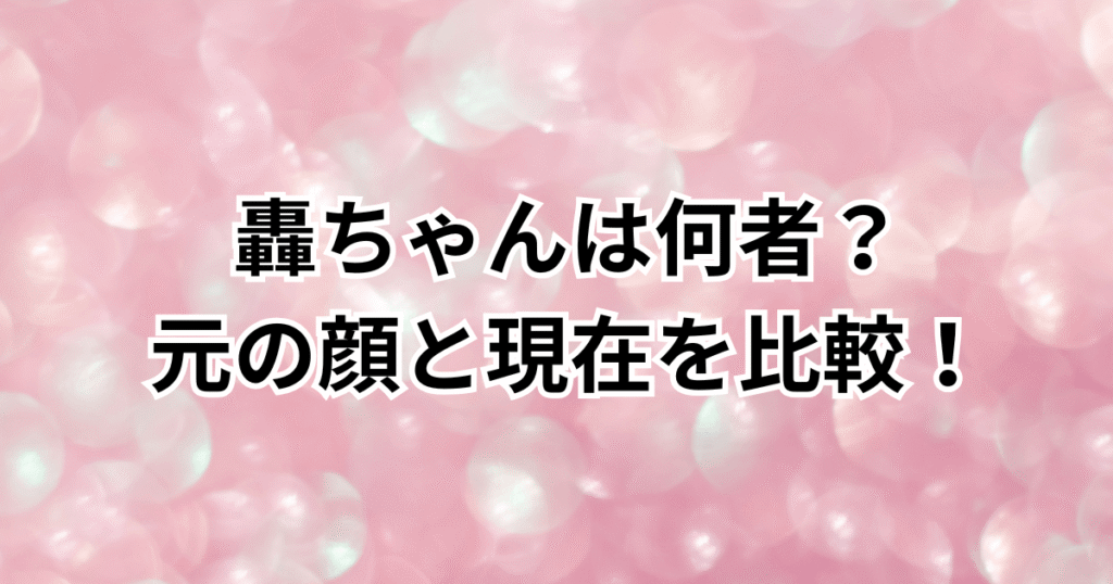 轟ちゃんは何者？元の顔と現在を比較！本名や年齢・身長などプロフィールも